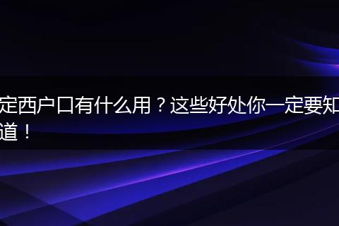 定西户口有什么用？这些好处你一定要知道！