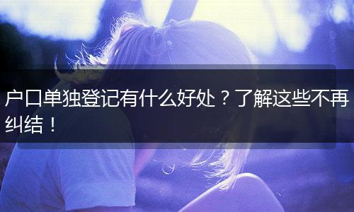 户口单独登记有什么好处？了解这些不再纠结！