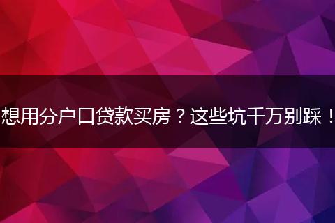 想用分户口贷款买房？这些坑千万别踩！