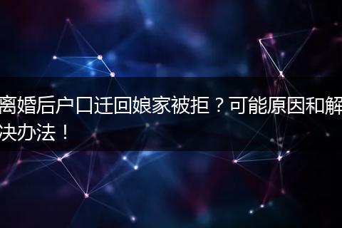 离婚后户口迁回娘家被拒？可能原因和解决办法！