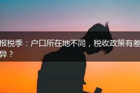 报税季：户口所在地不同，税收政策有差异？