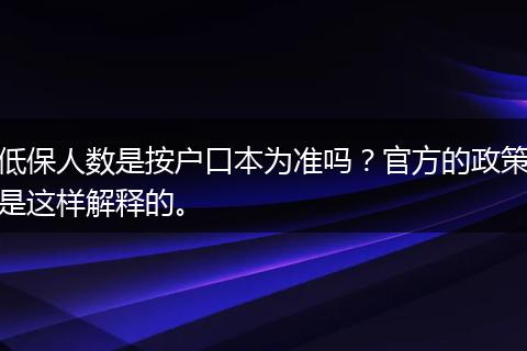 低保人数是按户口本为准吗?官方的政策是这样解释的。