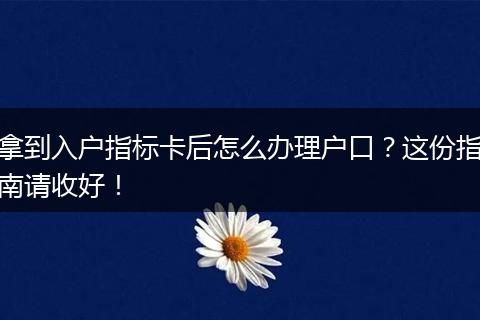 拿到入户指标卡后怎么办理户口？这份指南请收好！