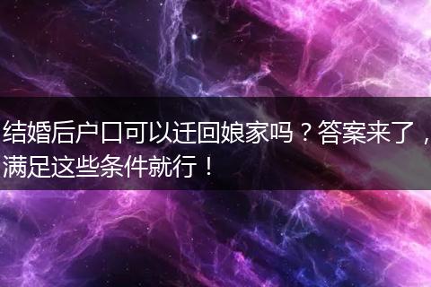 结婚后户口可以迁回娘家吗？答案来了，满足这些条件就行！