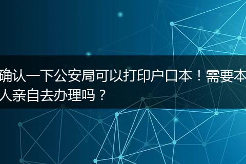 确认一下公安局可以打印户口本！需要本人亲自去办理吗？