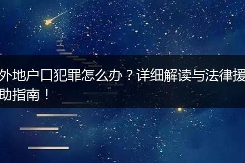 外地户口犯罪怎么办？详细解读与法律援助指南！