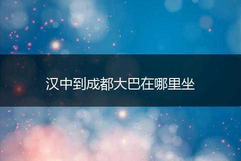 汉中到成都大巴在哪里坐