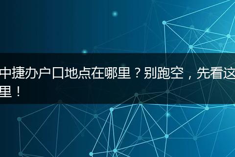 中捷办户口地点在哪里?别跑空,先看这里!