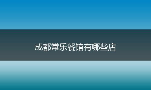 成都常乐餐馆有哪些店