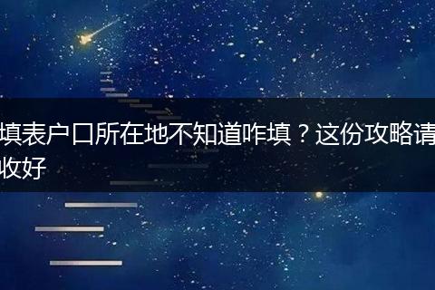 填表户口所在地不知道咋填？这份攻略请收好