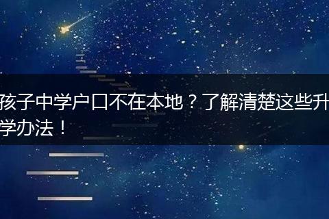 孩子中学户口不在本地？了解清楚这些升学办法！