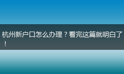 杭州新户口怎么办理？看完这篇就明白了！