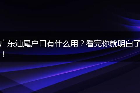 广东汕尾户口有什么用？看完你就明白了！