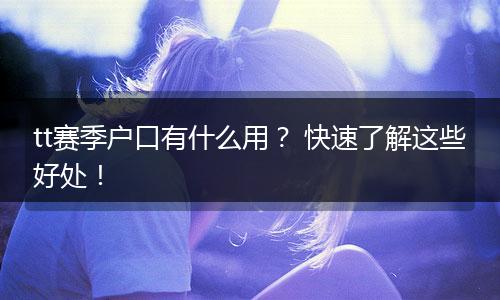 tt赛季户口有什么用？ 快速了解这些好处！