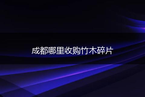 成都哪里收购竹木碎片