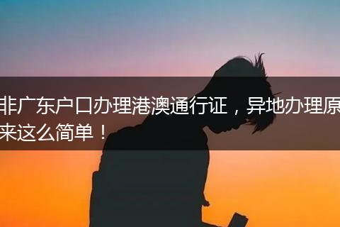 非广东户口办理港澳通行证，异地办理原来这么简单！
