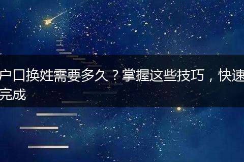 户口换姓需要多久？掌握这些技巧，快速完成