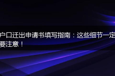 户口迁出申请书填写指南：这些细节一定要注意！
