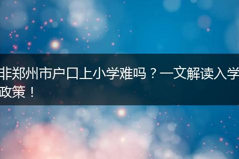 非郑州市户口上小学难吗？一文解读入学政策！