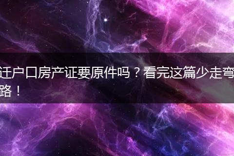 迁户口房产证要原件吗？看完这篇少走弯路！