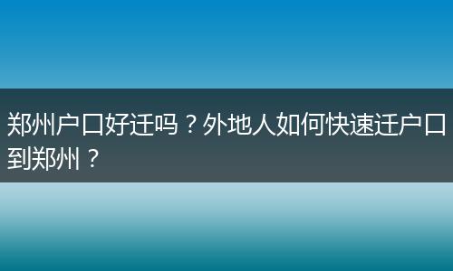 郑州户口好迁吗？外地人如何快速迁户口到郑州？