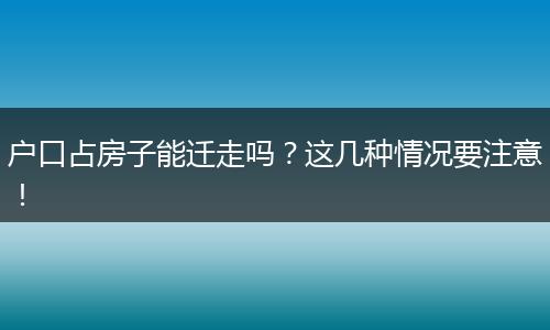 户口占房子能迁走吗？这几种情况要注意！
