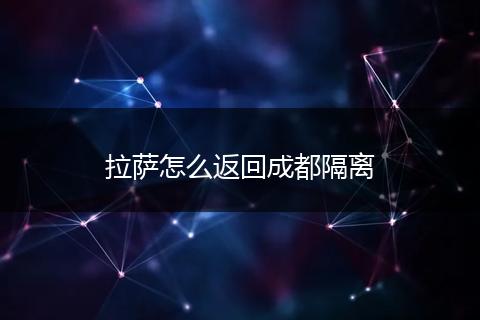 拉萨怎么返回成都隔离