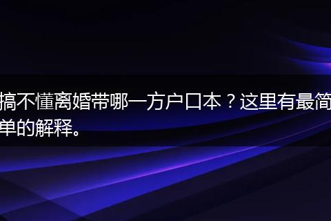 搞不懂离婚带哪一方户口本？这里有最简单的解释。