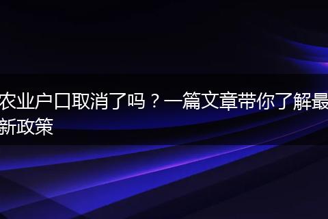 农业户口取消了吗？一篇文章带你了解最新政策