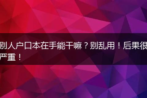 别人户口本在手能干嘛？别乱用！后果很严重！