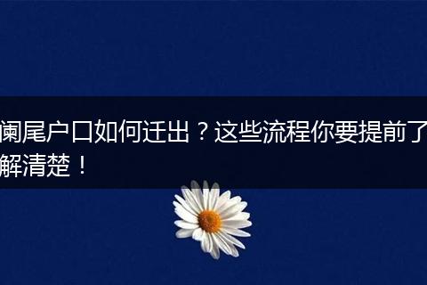 阑尾户口如何迁出？这些流程你要提前了解清楚！