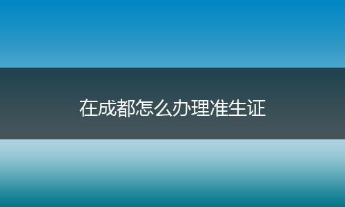 在成都怎么办理准生证
