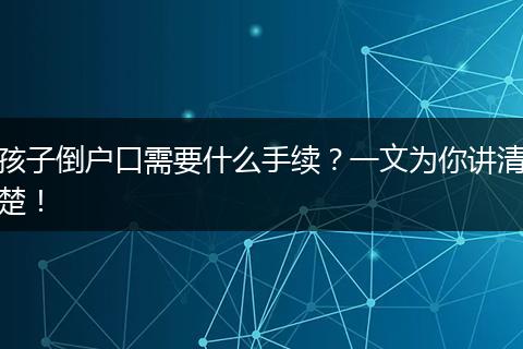 孩子倒户口需要什么手续？一文为你讲清楚！