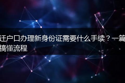 迁户口办理新身份证需要什么手续？一篇搞懂流程