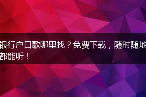 银行户口歌哪里找？免费下载，随时随地都能听！