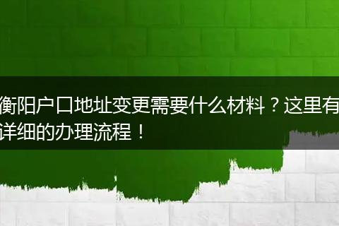 衡阳户口地址变更需要什么材料？这里有详细的办理流程！
