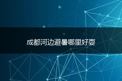 成都河边避暑哪里好耍