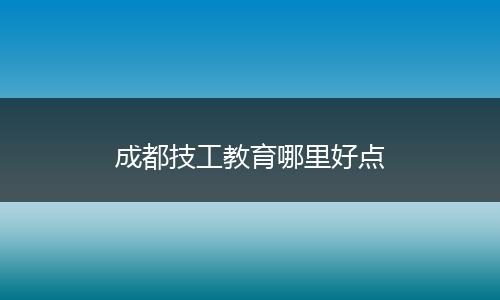 成都技工教育哪里好点