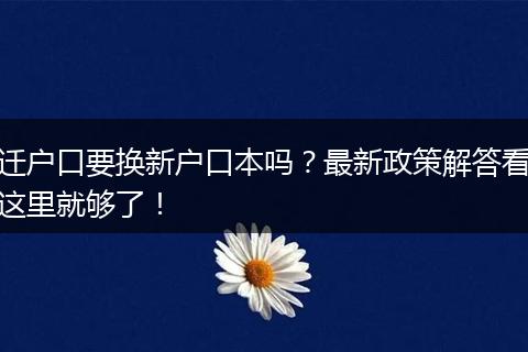 迁户口要换新户口本吗？最新政策解答看这里就够了！