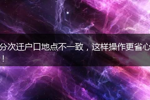 分次迁户口地点不一致，这样操作更省心！