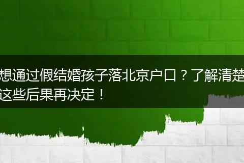 想通过假结婚孩子落北京户口？了解清楚这些后果再决定！