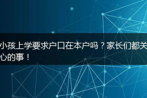 小孩上学要求户口在本户吗？家长们都关心的事！
