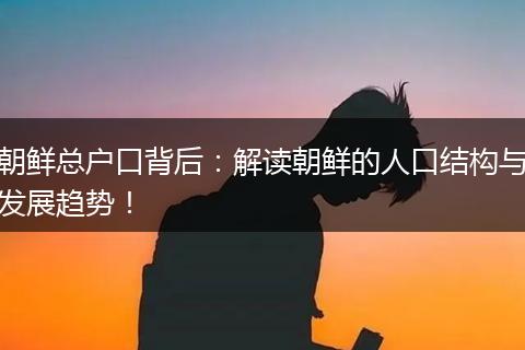 朝鲜总户口背后：解读朝鲜的人口结构与发展趋势！
