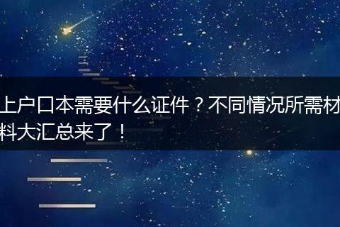 上户口本需要什么证件？不同情况所需材料大汇总来了！