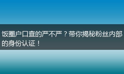 饭圈户口查的严不严？带你揭秘粉丝内部的身份认证！
