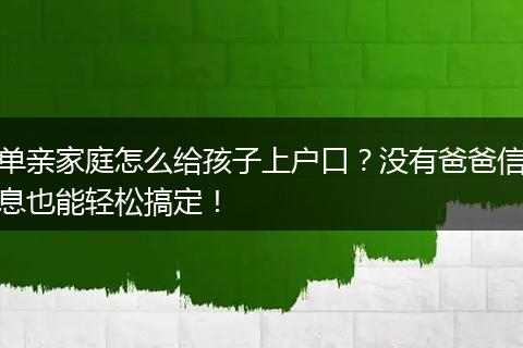 单亲家庭怎么给孩子上户口？没有爸爸信息也能轻松搞定！