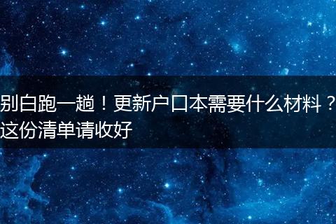 别白跑一趟！更新户口本需要什么材料？这份清单请收好