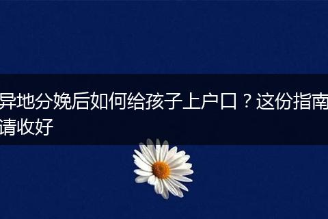 异地分娩后如何给孩子上户口？这份指南请收好