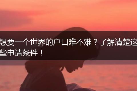 想要一个世界的户口难不难？了解清楚这些申请条件！