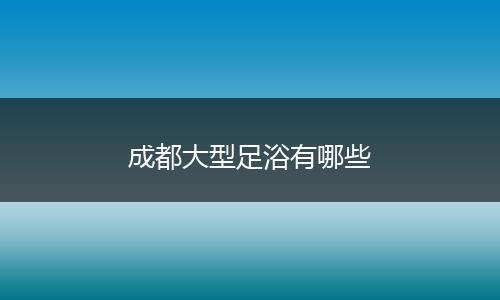 成都大型足浴有哪些